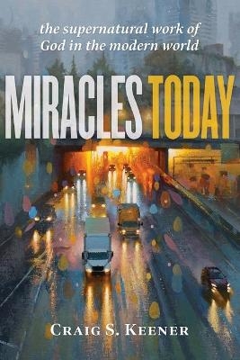 Miracles Today – The Supernatural Work of God in the Modern World - Craig S. Keener