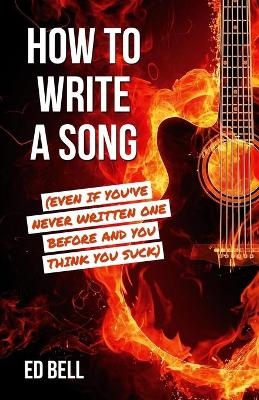 How to Write a Song (Even If You've Never Written One Before and You Think You Suck) - ED BELL