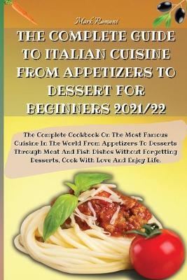 The Complete Guide to Italian Cuisine from Appetizers to Dessert for Beginners 2021/22 - Mark Romani