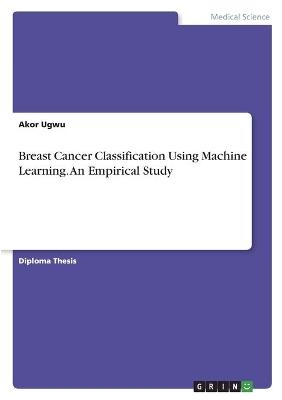 Breast Cancer Classification Using Machine Learning. An Empirical Study - Akor Ugwu