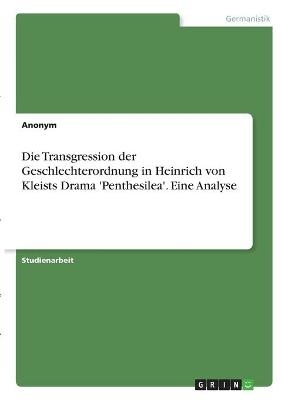 Die Transgression der Geschlechterordnung in Heinrich von Kleists Drama 'Penthesilea'. Eine Analyse -  Anonymous