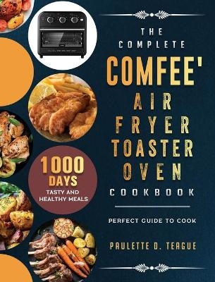 The Complete Comfee' Air Fryer Toaster Oven Cookbook - Paulette D Teague