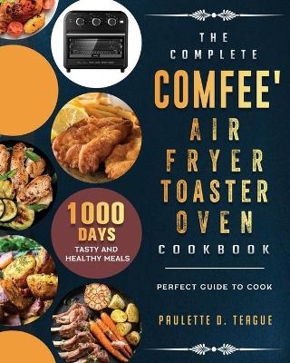 The Complete Comfee' Air Fryer Toaster Oven Cookbook - Paulette D Teague