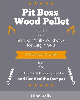 Pit Boss Wood Pellet and Smoker Grill Cookbook for Beginners - Nina Kelly