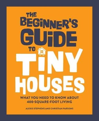 The Beginner's Guide to Tiny Houses - Alexis Stephens, Christian Parsons