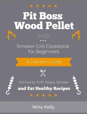 Pit Boss Wood Pellet and Smoker Grill Cookbook for Beginners - Nina Kelly