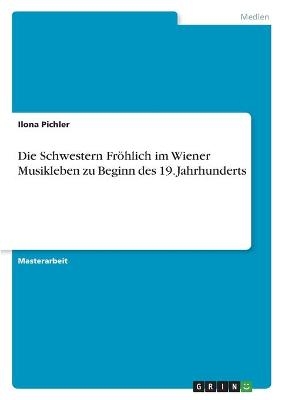 Die Schwestern FrÃ¶hlich im Wiener Musikleben zu Beginn des 19. Jahrhunderts - Ilona Pichler