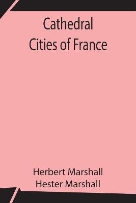 Cathedral Cities of France - Herbert Marshall, Hester Marshall