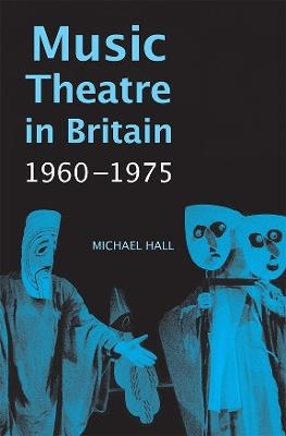 Music Theatre in Britain, 1960-1975 - Michael Hall