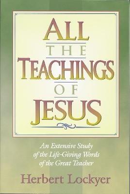All the Teachings of Jesus : An Extensive Study of the Life Giving Words of the Great Teacher - Herbert Lockyer
