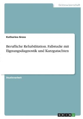 Berufliche Rehabilitation. Fallstudie mit Eignungsdiagnostik und Kurzgutachten - Katharina Gross