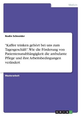 "Kaffee trinken gehÃ¶rt bei uns zum TagesgeschÃ¤ft". Wie die FÃ¶rderung von PatientenunabhÃ¤ngigkeit die ambulante Pflege und ihre Arbeitsbedingungen verÃ¤ndert - Nadin Schneider