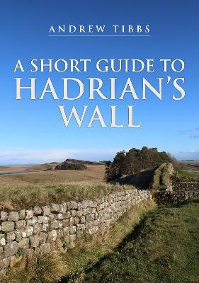 A Short Guide to Hadrian's Wall - Andrew Tibbs