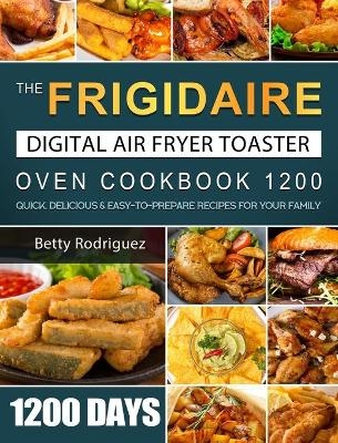 The Frigidaire Digital Air Fryer Toaster Oven Cookbook 1200 - Betty Rodriguez