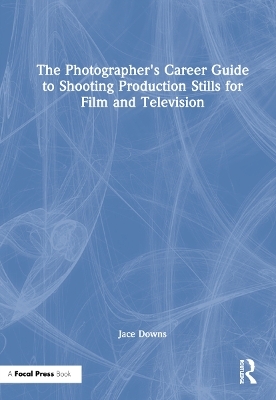 The Photographer's Career Guide to Shooting Production Stills for Film and Television - Jace Downs