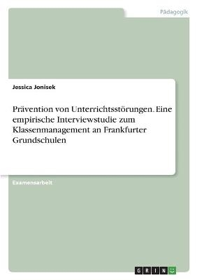 PrÃ¤vention von UnterrichtsstÃ¶rungen. Eine empirische Interviewstudie zum Klassenmanagement an Frankfurter Grundschulen - Jessica Jonisek