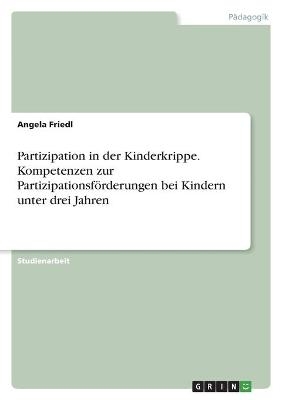 Partizipation in der Kinderkrippe. Kompetenzen zur PartizipationsfÃ¶rderungen bei Kindern unter drei Jahren - Angela Friedl