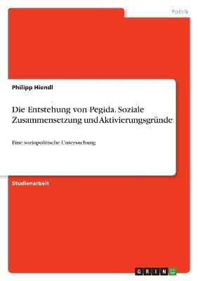 Die Entstehung von Pegida. Soziale Zusammensetzung und AktivierungsgrÃ¼nde - Philipp Hiendl