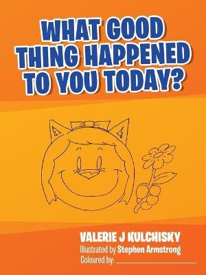 What Good Thing Happened to You Today? - Valerie J Kulchisky