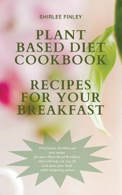 Plant Based Diet Cookbook - Recipes for Your Breakfast - Shirlee Finley