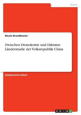 Zwischen Demokratie und Diktatur. LÃ¤nderstudie der Volksrepublik China - Nicole Brandlmeier