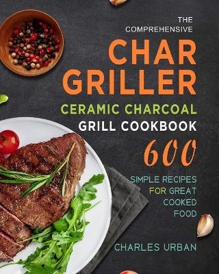 The Comprehensive Char-Griller Ceramic Charcoal Grill Cookbook - Charles Urban