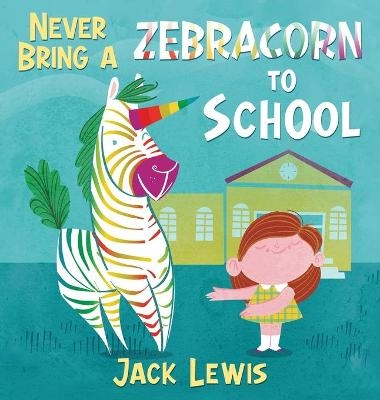 Never Bring a Zebracorn to School - Jack Lewis