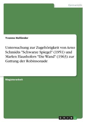 Untersuchung zur ZugehÃ¶rigkeit von Arno Schmidts "Schwarze Spiegel" (1951) und Marlen Haushofers "Die Wand" (1963) zur Gattung der Robinsonade - Yvonne HollÃ¤nder