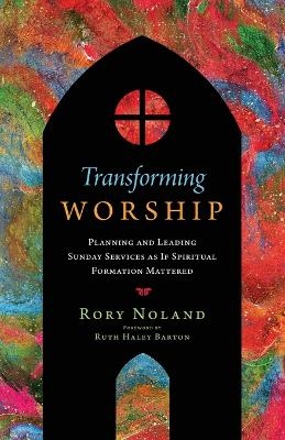 Transforming Worship – Planning and Leading Sunday Services as If Spiritual Formation Mattered - Rory Noland, Ruth Haley Barton