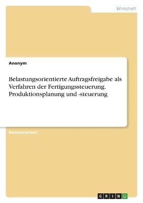 Belastungsorientierte Auftragsfreigabe als Verfahren der Fertigungssteuerung. Produktionsplanung und -steuerung -  Anonym