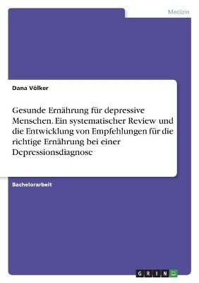 Gesunde Ernährung für depressive Menschen. Ein systematischer Review und die Entwicklung von Empfehlungen für die richtige Ernährung bei einer Depressionsdiagnose - Dana Völker