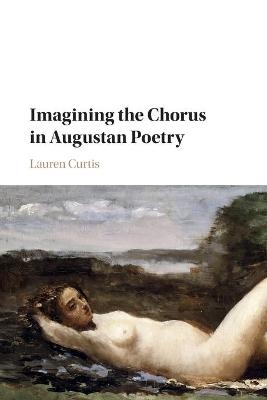 Imagining the Chorus in Augustan Poetry - Lauren Curtis