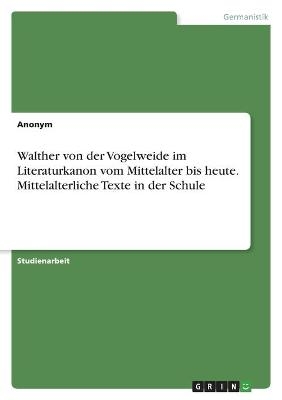 Walther von der Vogelweide im Literaturkanon vom Mittelalter bis heute. Mittelalterliche Texte in der Schule -  Anonym