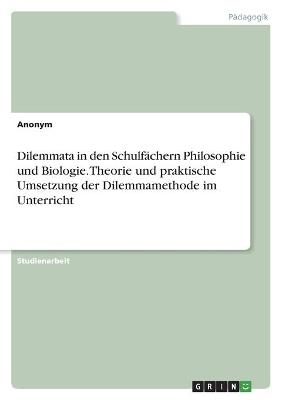 Dilemmata in den SchulfÃ¤chern Philosophie und Biologie. Theorie und praktische Umsetzung der Dilemmamethode im Unterricht -  Anonymous