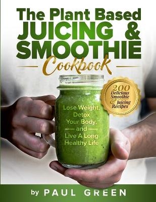 The Plant Based Juicing And Smoothie Cookbook - Paul Green