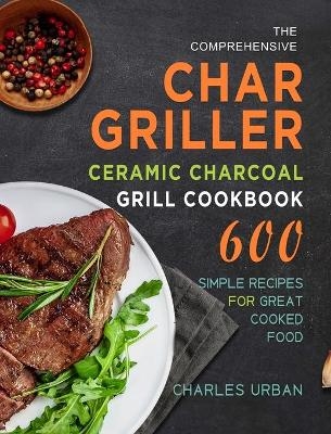 The Comprehensive Char-Griller Ceramic Charcoal Grill Cookbook - Charles Urban