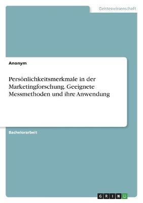 Persönlichkeitsmerkmale in der Marketingforschung. Geeignete Messmethoden und ihre Anwendung -  Anonym