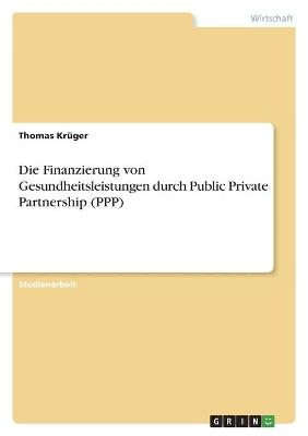 Die Finanzierung von Gesundheitsleistungen durch Public Private Partnership (PPP) - Thomas KrÃ¼ger