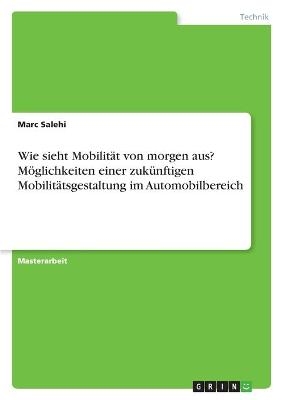 Wie sieht Mobilität von morgen aus? Möglichkeiten einer zukünftigen Mobilitätsgestaltung im Automobilbereich - Marc Salehi