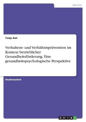 Verhaltens- und Verhältnisprävention im Kontext betrieblicher Gesundheitsförderung. Eine gesundheitspsychologische Perspektive - Tanja Axt