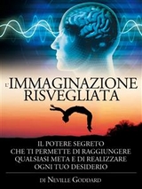 L'immaginazione risvegliata - il potere segreto che ti permette di raggiungere qualsiasi meta e di realizzare ogni tuo desiderio - Neville Goddard