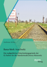 Buna-Werk Auschwitz: Die maßgeblichen Entscheidungsgründe der IG Farben für die Standortwahl Dwory-Monowitz - Andreas Kilian