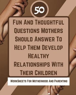 50 Fun And Thoughtful Questions Mothers Should Answer To Help Them Develop Healthy Relationships With Their Children -  Rebekah