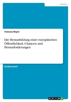 Die Herausbildung einer europÃ¤ischen Ãffentlichkeit. Chancen und Herausforderungen - Vanessa Beyer