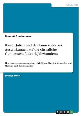 Kaiser Julian und der Amnestieerlass. Auswirkungen auf die christliche Gemeinschaft des 4. Jahrhunderts - Dominik Staubermann