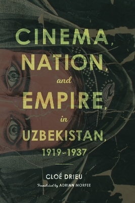 Cinema, Nation, and Empire in Uzbekistan, 1919-1937 - Cloe Drieu