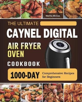 The Ultimate Caynel Digital Air Fryer Oven Cookbook - Martha McGee