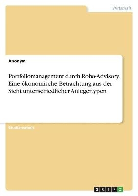 Portfoliomanagement durch Robo-Advisory. Eine Ã¶konomische Betrachtung aus der Sicht unterschiedlicher Anlegertypen -  Anonymous