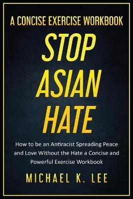 Stop Asian Hate - A Concise Exercise Workbook by Michael K. Lee - Michael Lee