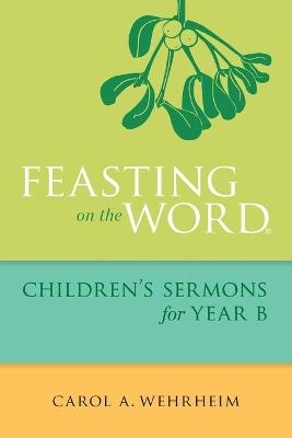 Feasting on the Word Children's Sermons for Year B - Carol A Wehrheim